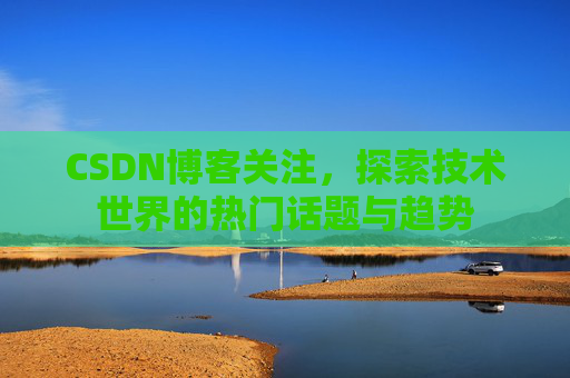 CSDN博客关注,探索技术世界的热门话题与趋势